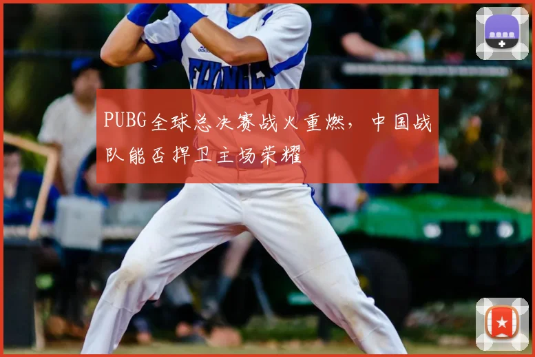 PUBG全球总决赛战火重燃,中国战队能否捍卫主场荣耀