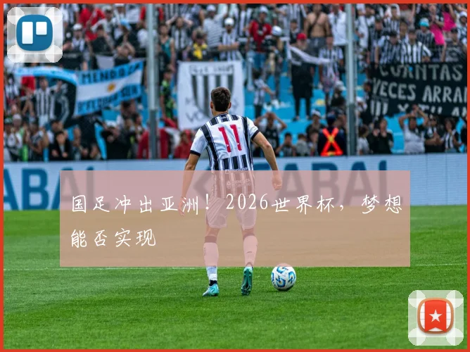国足冲出亚洲！2026世界杯，梦想能否实现