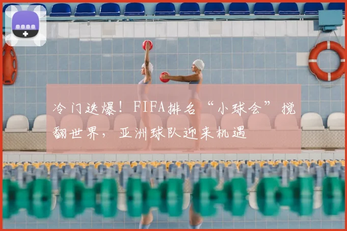 冷门迭爆!FIFA排名“小球会”搅翻世界,亚洲球队迎来机遇