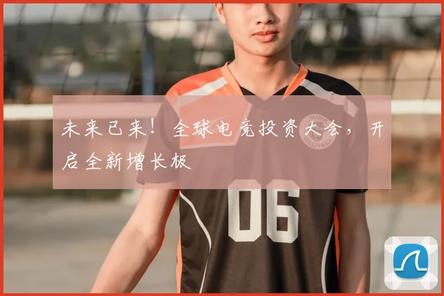 未来已来！全球电竞投资大会，开启全新增长极