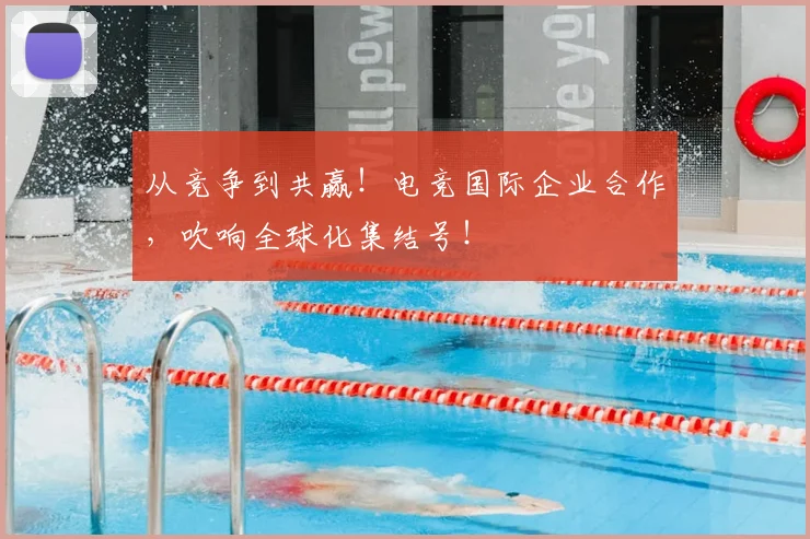 从竞争到共赢！电竞国际企业合作，吹响全球化集结号！
