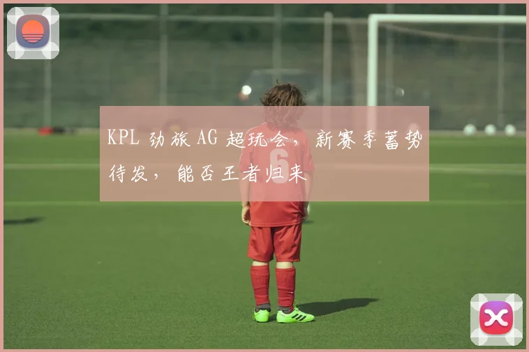 KPL 劲旅 AG 超玩会，新赛季蓄势待发，能否王者归来
