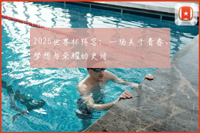 2026世界杯阵容：一场关于青春、梦想与荣耀的史诗