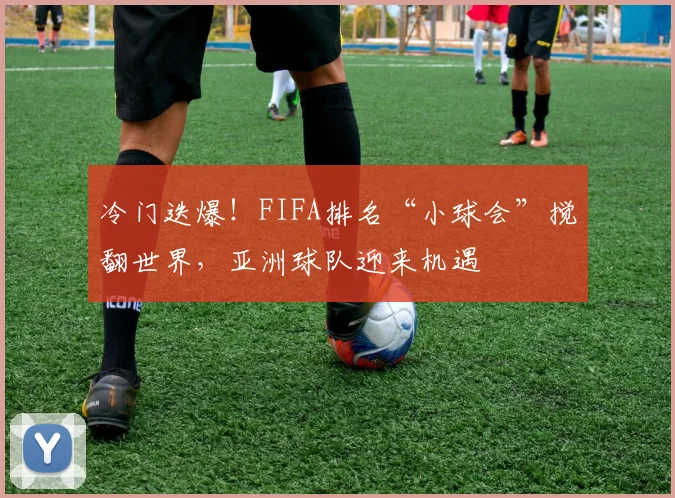 冷门迭爆！FIFA排名“小球会”搅翻世界，亚洲球队迎来机遇