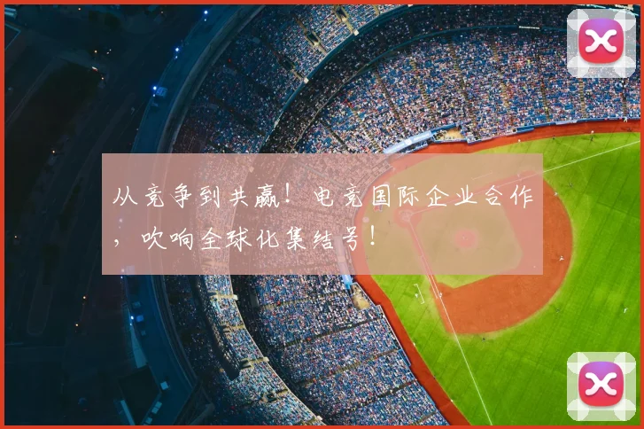 从竞争到共赢！电竞国际企业合作，吹响全球化集结号！