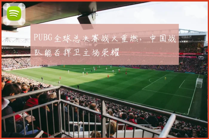 PUBG全球总决赛战火重燃,中国战队能否捍卫主场荣耀
