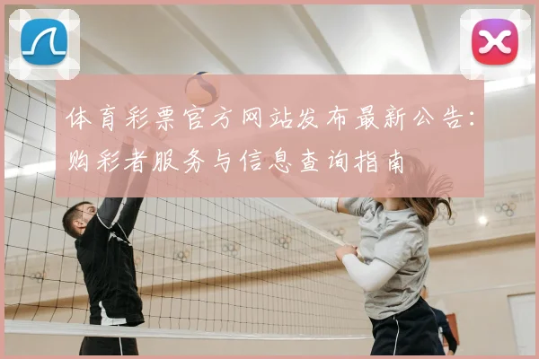 体育彩票官方网站发布最新公告:购彩者服务与信息查询指南