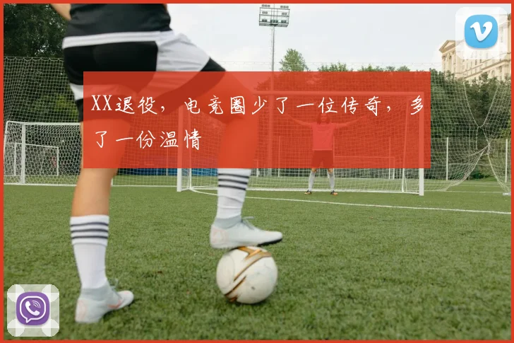 XX退役,电竞圈少了一位传奇,多了一份温情