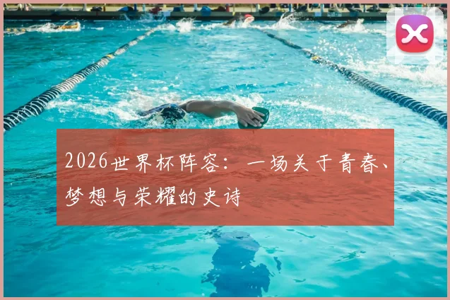 2026世界杯阵容：一场关于青春、梦想与荣耀的史诗