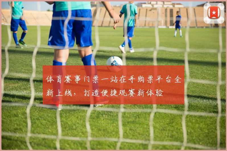 体育赛事门票一站在手购票平台全新上线，打造便捷观赛新体验