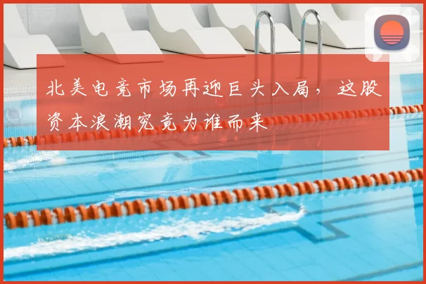 北美电竞市场再迎巨头入局，这股资本浪潮究竟为谁而来
