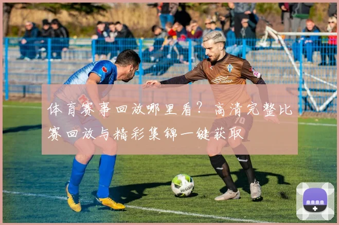 体育赛事回放哪里看？高清完整比赛回放与精彩集锦一键获取