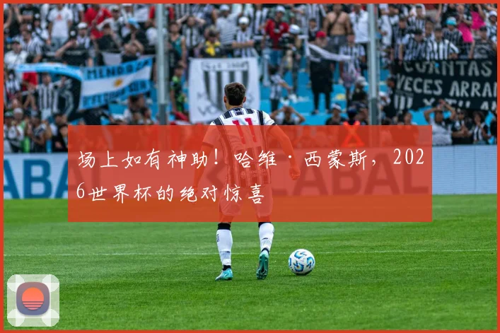 场上如有神助!哈维·西蒙斯,2026世界杯的绝对惊喜