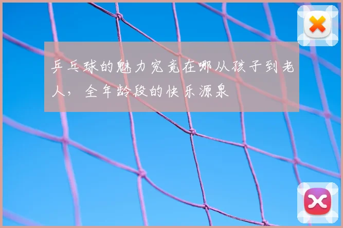 乒乓球的魅力究竟在哪从孩子到老人，全年龄段的快乐源泉