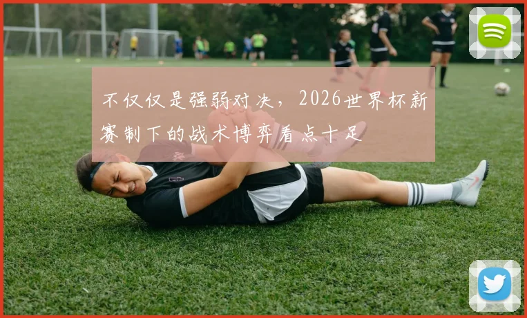 不仅仅是强弱对决，2026世界杯新赛制下的战术博弈看点十足
