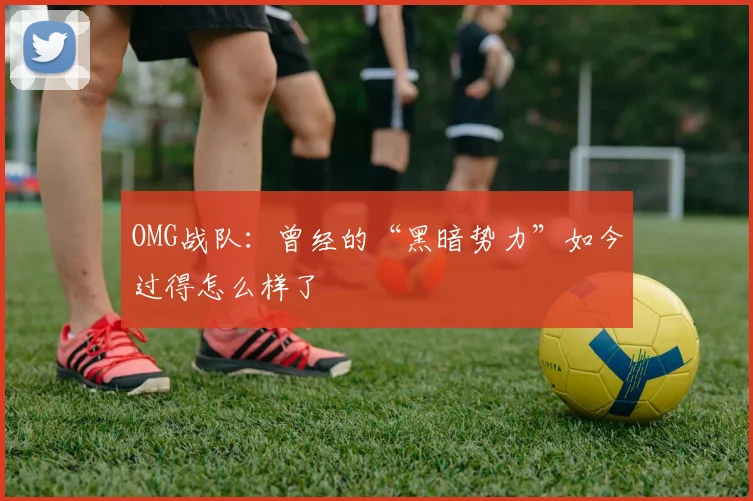 OMG战队：曾经的“黑暗势力”如今过得怎么样了
