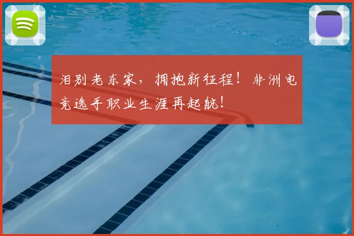 泪别老东家，拥抱新征程！非洲电竞选手职业生涯再起航！