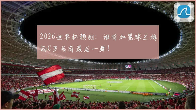 2026世界杯预测：谁将加冕球王梅西C罗或有最后一舞！