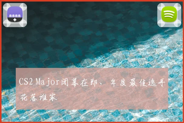 CS2 Major闭幕在即，年度最佳选手花落谁家