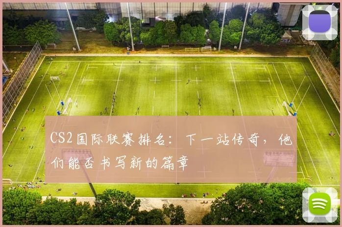 CS2国际联赛排名：下一站传奇，他们能否书写新的篇章