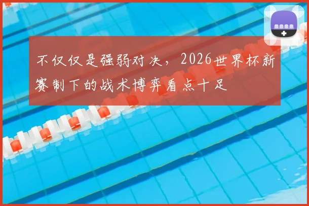 不仅仅是强弱对决，2026世界杯新赛制下的战术博弈看点十足