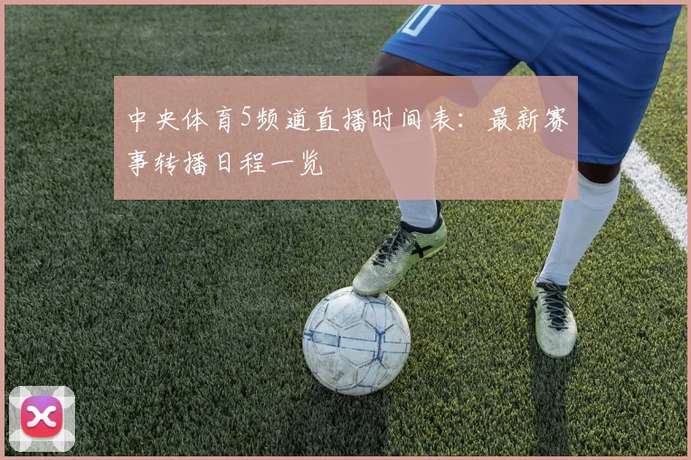 中央体育5频道直播时间表：最新赛事转播日程一览