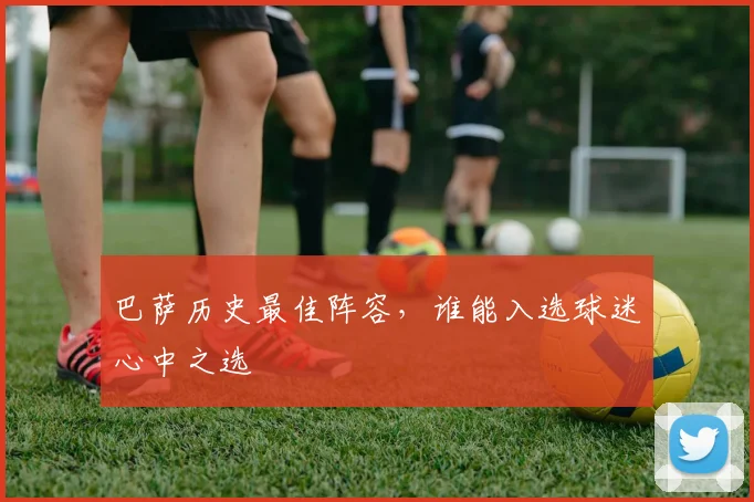巴萨历史最佳阵容，谁能入选球迷心中之选