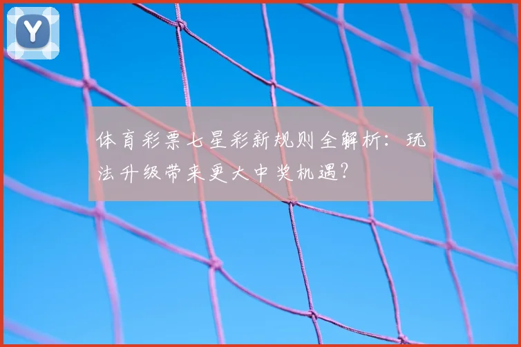 体育彩票七星彩新规则全解析:玩法升级带来更大中奖机遇?