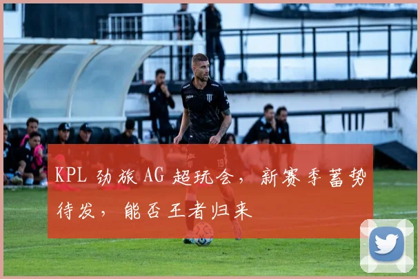 KPL 劲旅 AG 超玩会，新赛季蓄势待发，能否王者归来