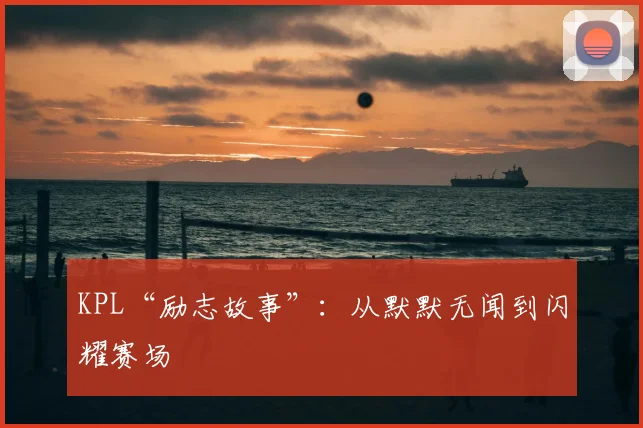KPL“励志故事”：从默默无闻到闪耀赛场