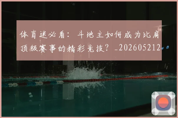 体育迷必看：斗地主如何成为比肩顶级赛事的精彩竞技？_20260521201906